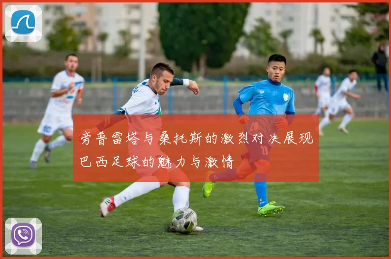 旁普雷塔与桑托斯的激烈对决展现巴西足球的魅力与激情