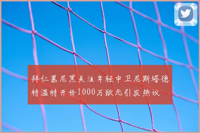拜仁慕尼黑关注年轻中卫尼斯塔德特温特开价1000万欧元引发热议