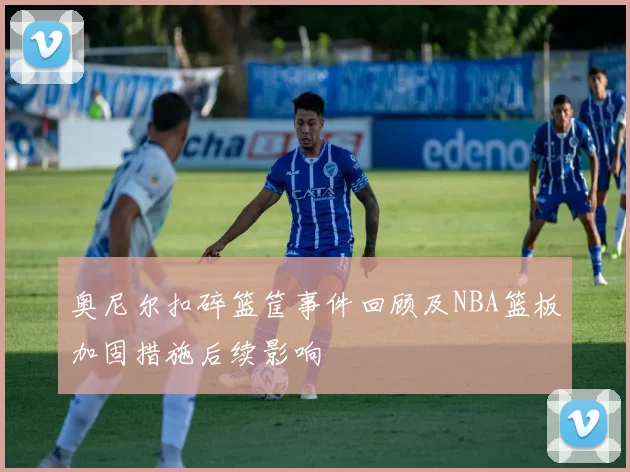 奥尼尔扣碎篮筐事件回顾及NBA篮板加固措施后续影响
