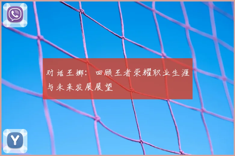 对话王娜:回顾王者荣耀职业生涯与未来发展展望