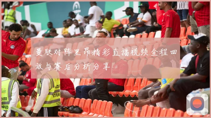 曼联对阵里昂精彩直播视频全程回放与赛后分析分享