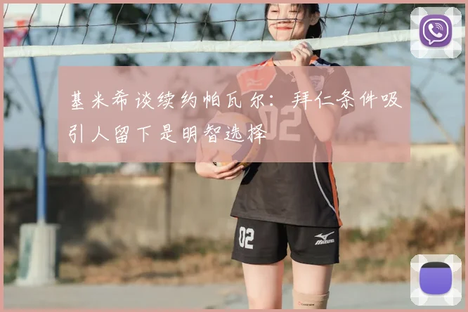 基米希谈续约帕瓦尔:拜仁条件吸引人留下是明智选择