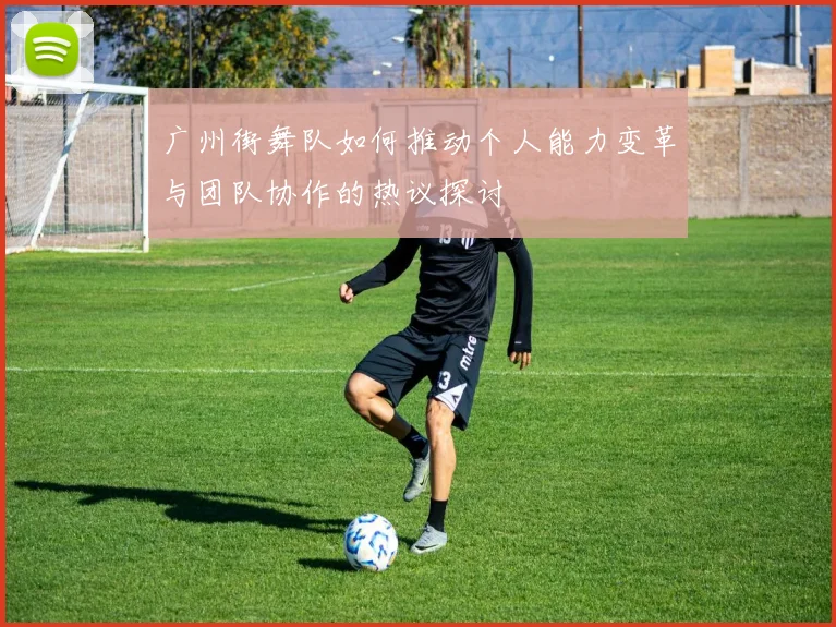 广州街舞队如何推动个人能力变革与团队协作的热议探讨