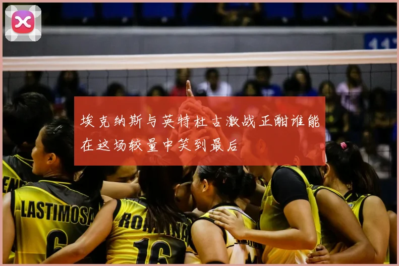 埃克纳斯与英特杜古激战正酣谁能在这场较量中笑到最后